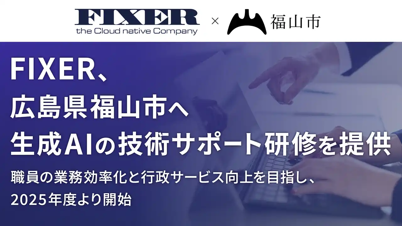 【株式会社FIXER】 FIXER、広島県福山市へ生成AIの技術サポート研修を提供 ～職員の業務効率化と行政サービス向上を目指し、2025年度より開始～
