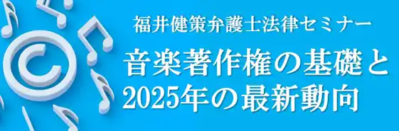 【参加募集】12/17 福井健策弁護士法律セミナー「音楽著作権の基礎と2025年の最新動向」