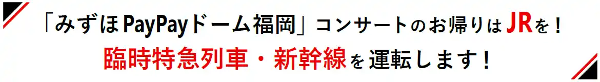 【九州旅客鉄道株式会社】 「みずほPayPayドーム福岡」コンサートのお帰りはJRを！