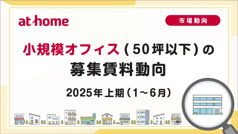 【アットホーム株式会社】 【アットホーム調査】小規模オフィス(50坪以下)の募集賃料動向 -2025年上期(1月～6月)-