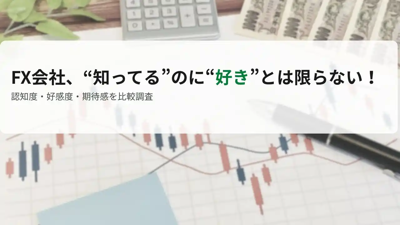 【認知度と好感度はちがう？！】“いま評価される”FX会社とは？
