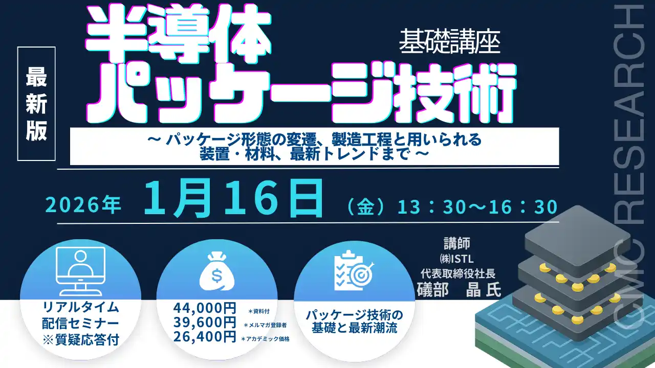 【CMCリサーチ】 【ライブ配信/ZOOM】「半導体パッケージ技術の基礎講座～ パッケージ形態の変遷、製造工程と用いられる装置・材料、最新トレンドまで ～」セミナー開催！1月16日（金）主催：(株)シーエムシー・リサーチ
