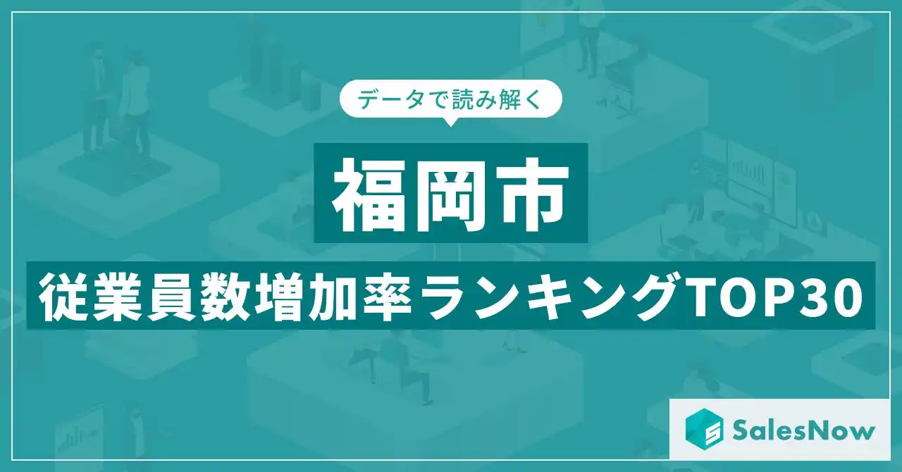 【株式会社SalesNow】 【2025年最新版】福岡市：従業員数増加率ランキングTOP30／SalesNow DBレポート