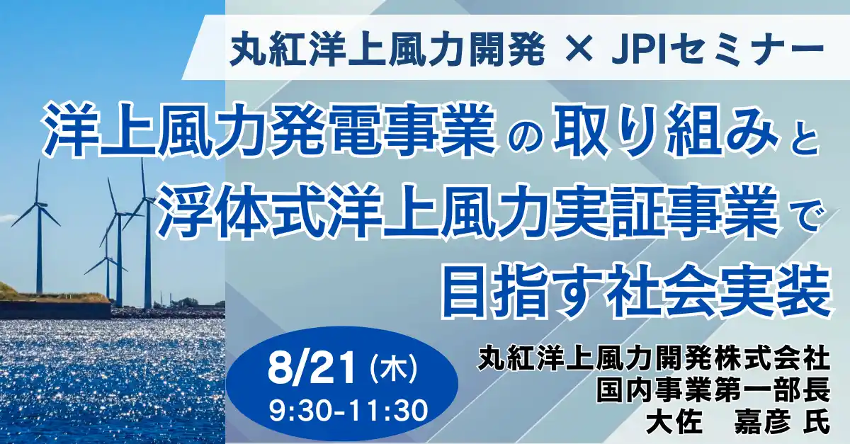 【株式会社日本計画研究所】 【JPIセミナー】丸紅洋上風力開発（株）「洋上風力発電事業の取り組みと浮体式洋上風力実証事業で目指す社会実装」8月21日(木)開催