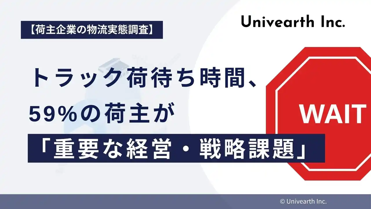 【株式会社Univearth】 【荷主企業の物流実態調査】トラック荷待ち時間、59%の荷主が「重要な経営・戦略課題」と認識。「2024年問題」を受け、荷主側の意識変革が進む。