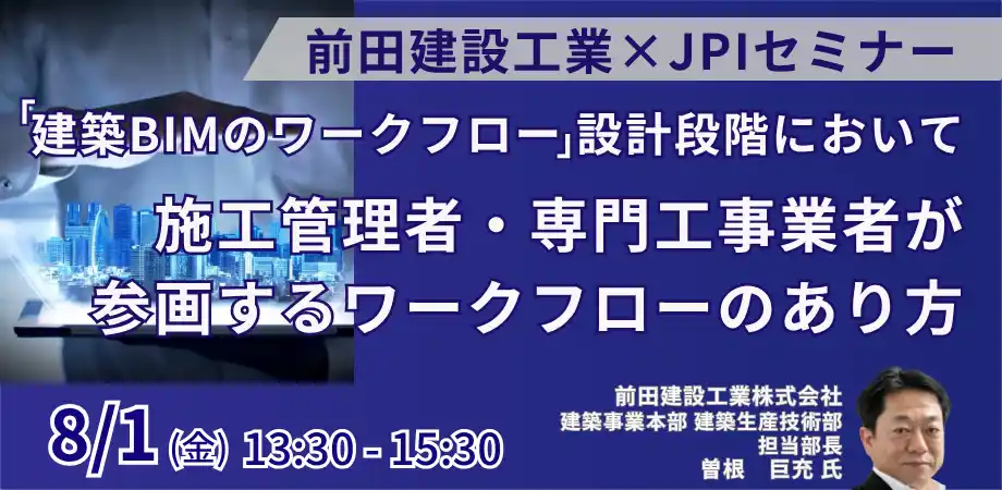 【株式会社日本計画研究所】 【JPIセミナー】前田建設工業（株）「”建築BIMのワークフロー”設計段階において施工管理者・専門工事業者が参画するワークフローのあり方」8月1日(金)開催