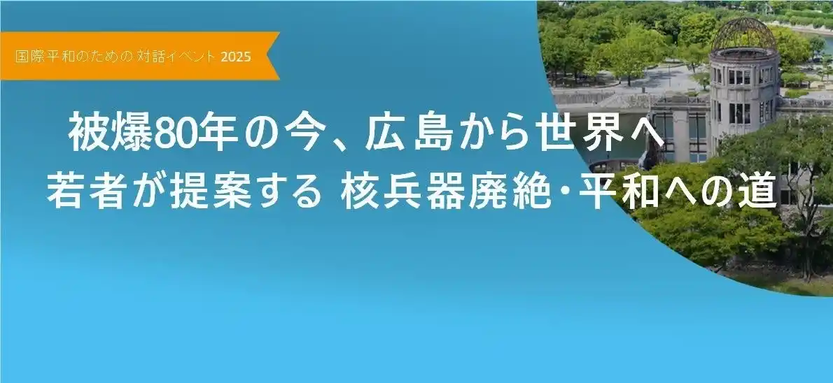 【広島県】 「被爆80年の今、広島から世界へ　‐若者が提案する核兵器廃絶・平和への道 -」国際平和のためのユース対話イベントを開催