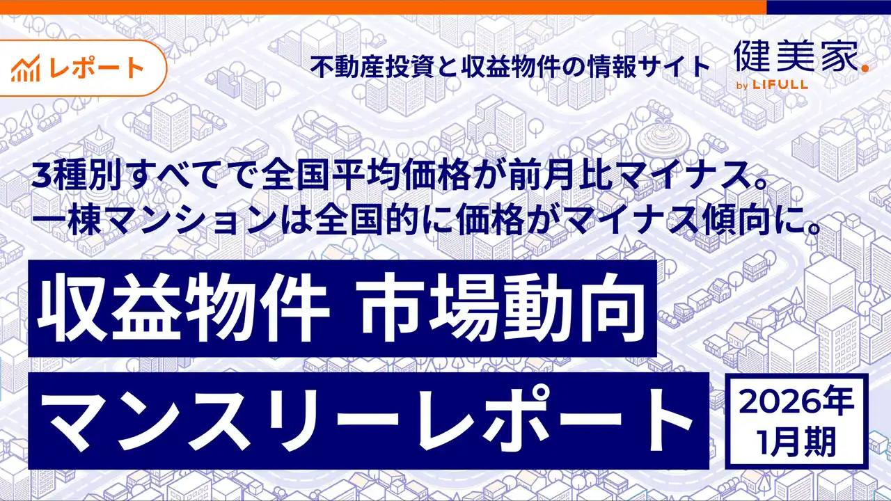 [健美家株式会社] 3種別すべてで全国平均価格が前月比マイナス。一棟マンションは全国的に価格がマイナス傾向に。「収益物件 市場動向マンスリーレポート」2026年1月期