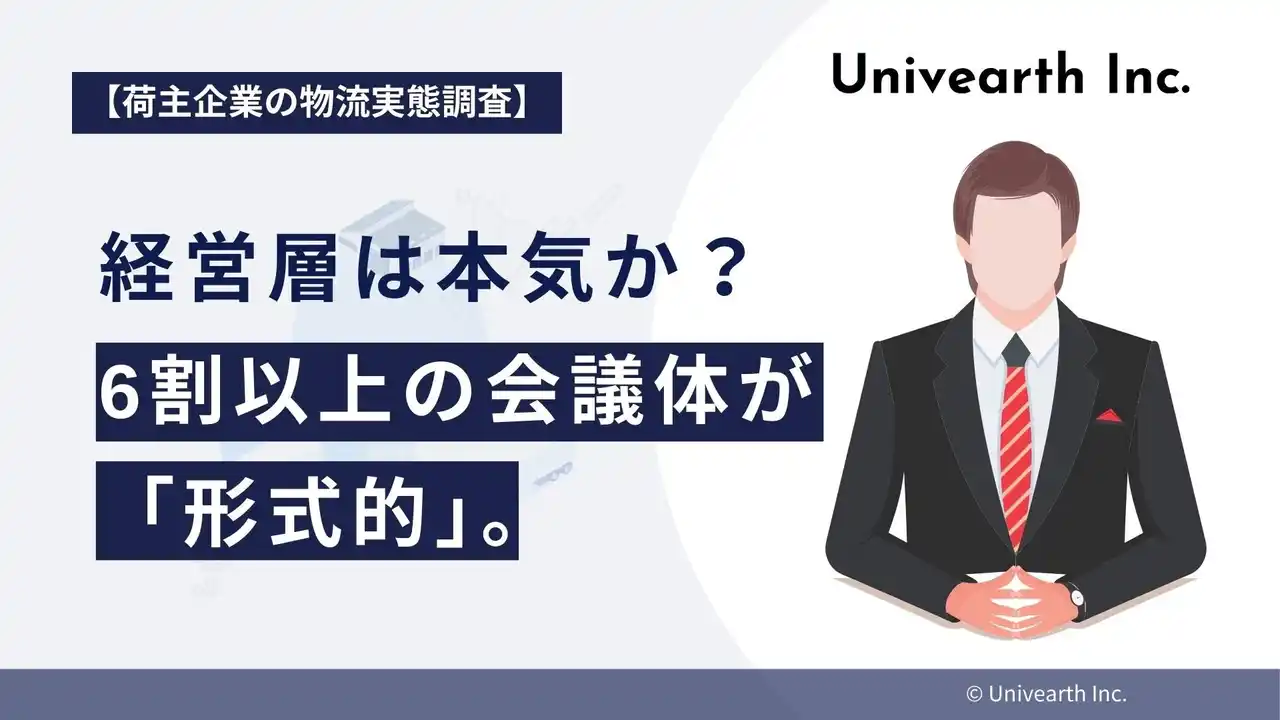 【株式会社Univearth】 【荷主企業の物流実態調査】物流戦略、経営層は本気か？ 60.5%の企業で「経営層参加の会議体あり」と回答も、うち6割以上が「形式的」。