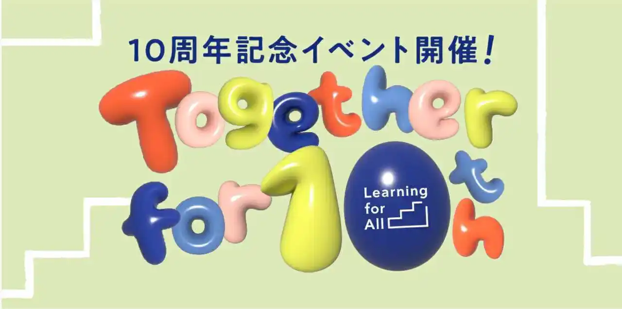 【認定NPO法人 Learning for All 】 「あなたとつくった今がある。あなたとつくる未来がもっとある。」認定NPO法人Learning for All 設立10周年記念イベント開催