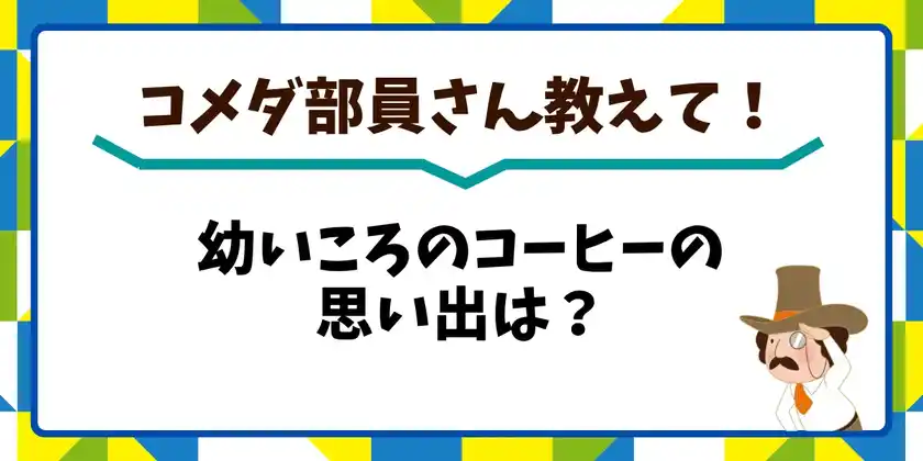 コメダ部員さん教えて!幼いころのコーヒーの思い出は?