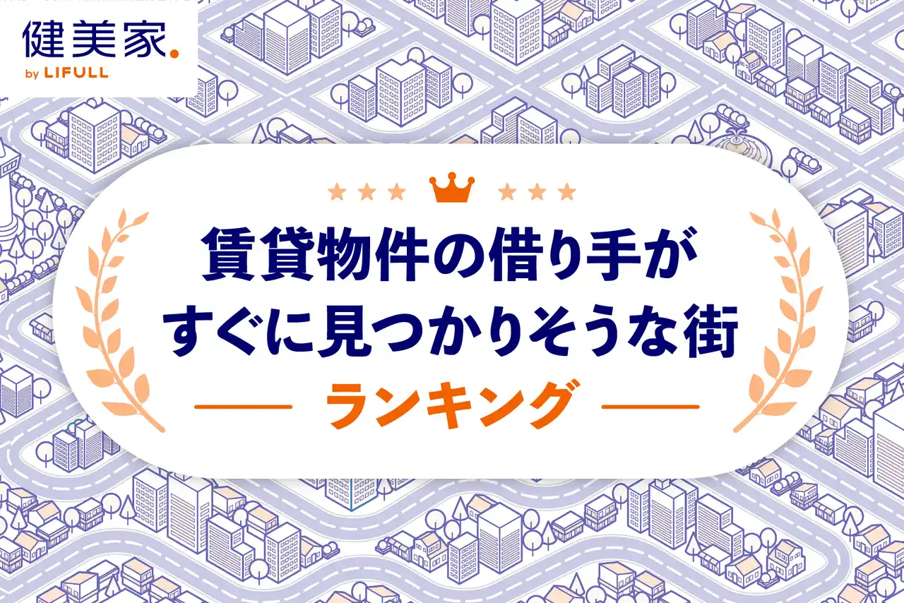 不動産投資家必見！空室リスクが低い可能性のあるエリアはどこ？「賃貸物件の借り手がすぐに見つかりそうな街ランキング」を健美家が発表