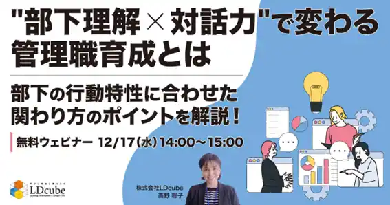 【株式会社LDcube】 「"部下理解×対話力"で変わる管理職育成とは～部下の行動特性に合わせた関わり方のポイントを解説！～」ウェビナーを開催（12月17日14:00~15:00）株式会社LDcube