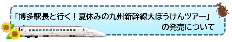 【九州旅客鉄道株式会社】 「博多駅長と行く！夏休みの九州新幹線大ぼうけんツアー」発売