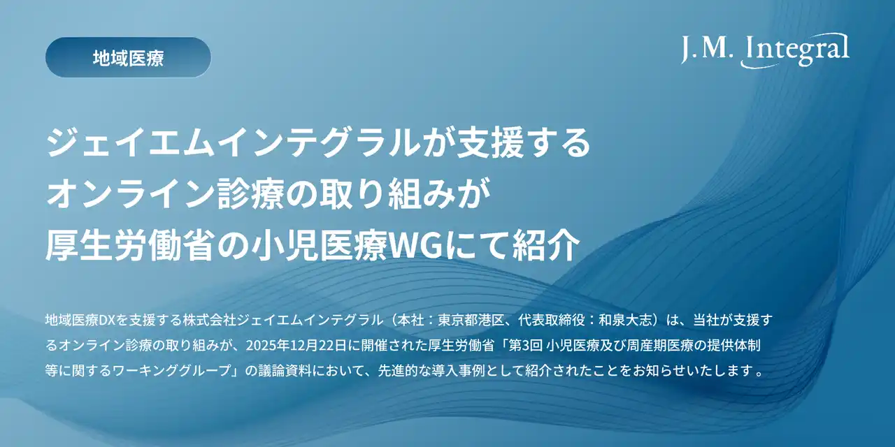 【株式会社ジェイエムインテグラル】 ジェイエムインテグラルが支援するオンライン診療の取り組みが厚生労働省の小児医療WGにて紹介