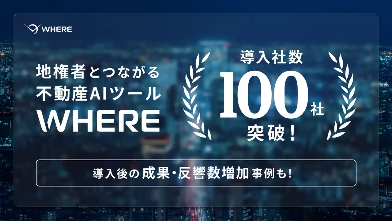 【株式会社WHERE】 地権者とつながる不動産AIツール『WHERE』、導入社数100社を突破。導入後の成約・反響数増加の事例も多数