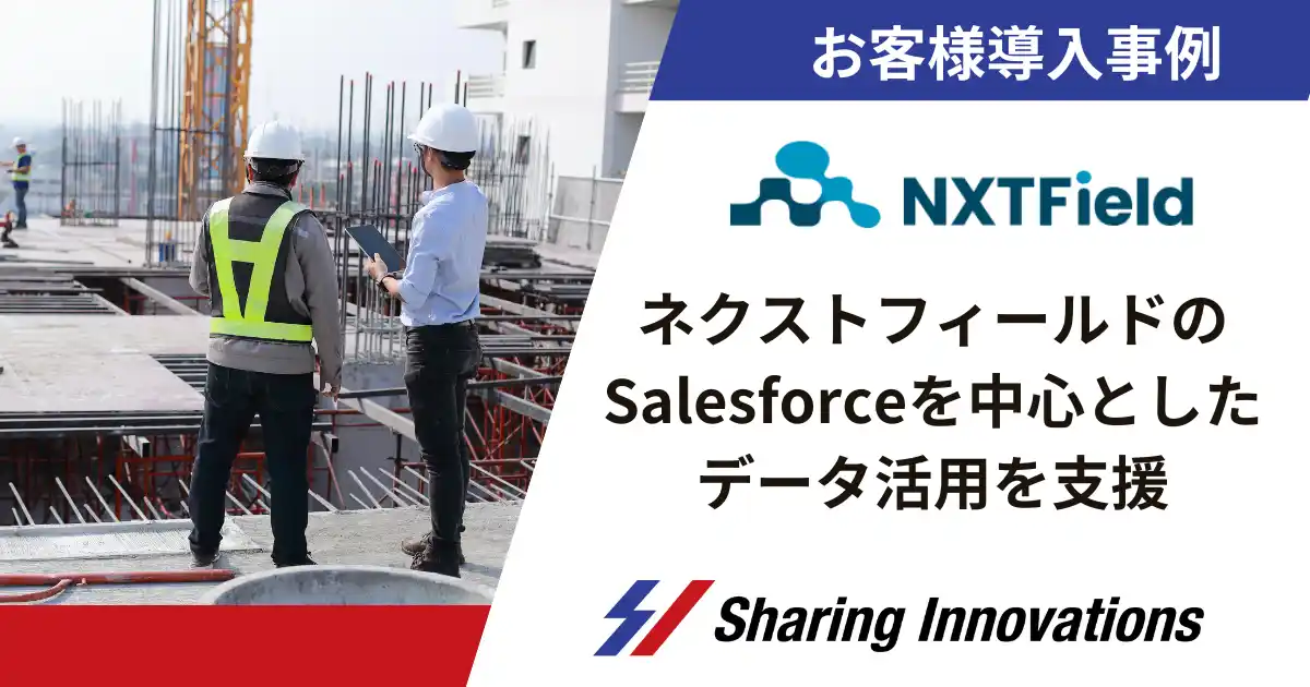 【Sharing Innovations導入事例】建設現場DXを推進するネクストフィールドのSalesforceを中心としたデータ活用を支援