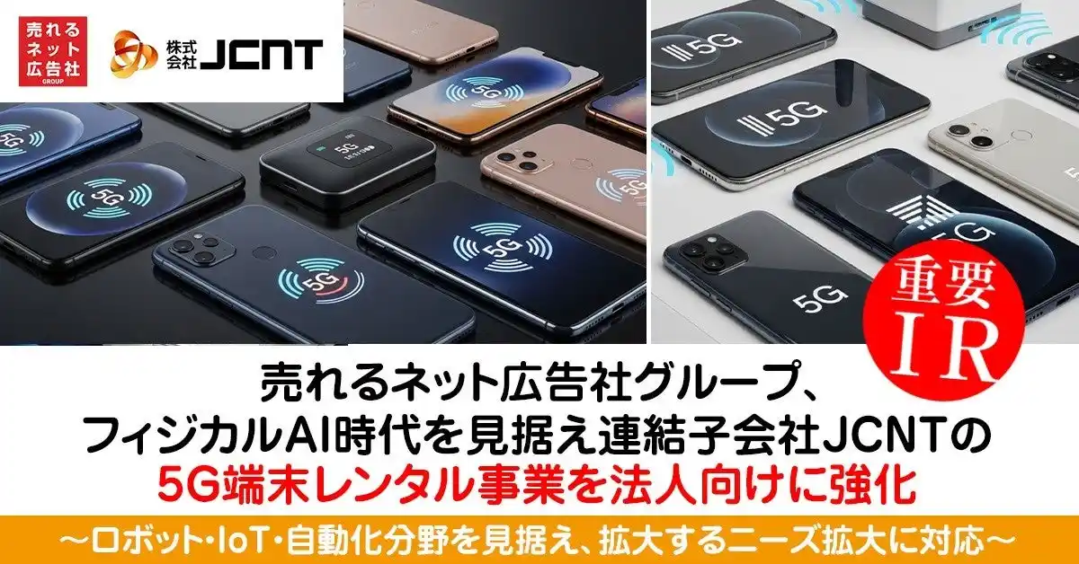 【売れるネット広告社グループ株式会社】 売れるネット広告社グループ株式会社、フィジカルAI時代を見据え連結子会社JCNTの5G端末レンタル事業を法人向けに強化～ロボット・IoT・自動化分野を見据え、拡大するニーズ拡大に対応～