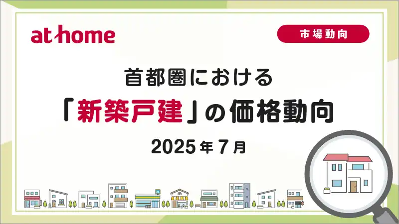 【アットホーム株式会社】 【アットホーム調査】首都圏における「新築戸建」の価格動向（2025年7月）