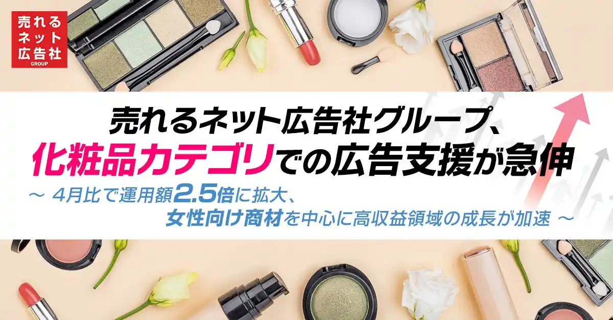 【売れるネット広告社グループ株式会社】 【超絶速報】売れるネット広告社グループ、化粧品カテゴリでの広告支援が急伸～ ４月比で運用額2.5倍に拡大、女性向け商材を中心に高収益領域の成長が加速 ～