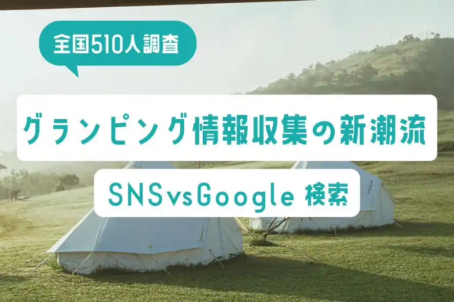 【全国510人調査】グランピング情報収集の新潮流｜SNS vs Google検索、世代別の「調べ方」が判明