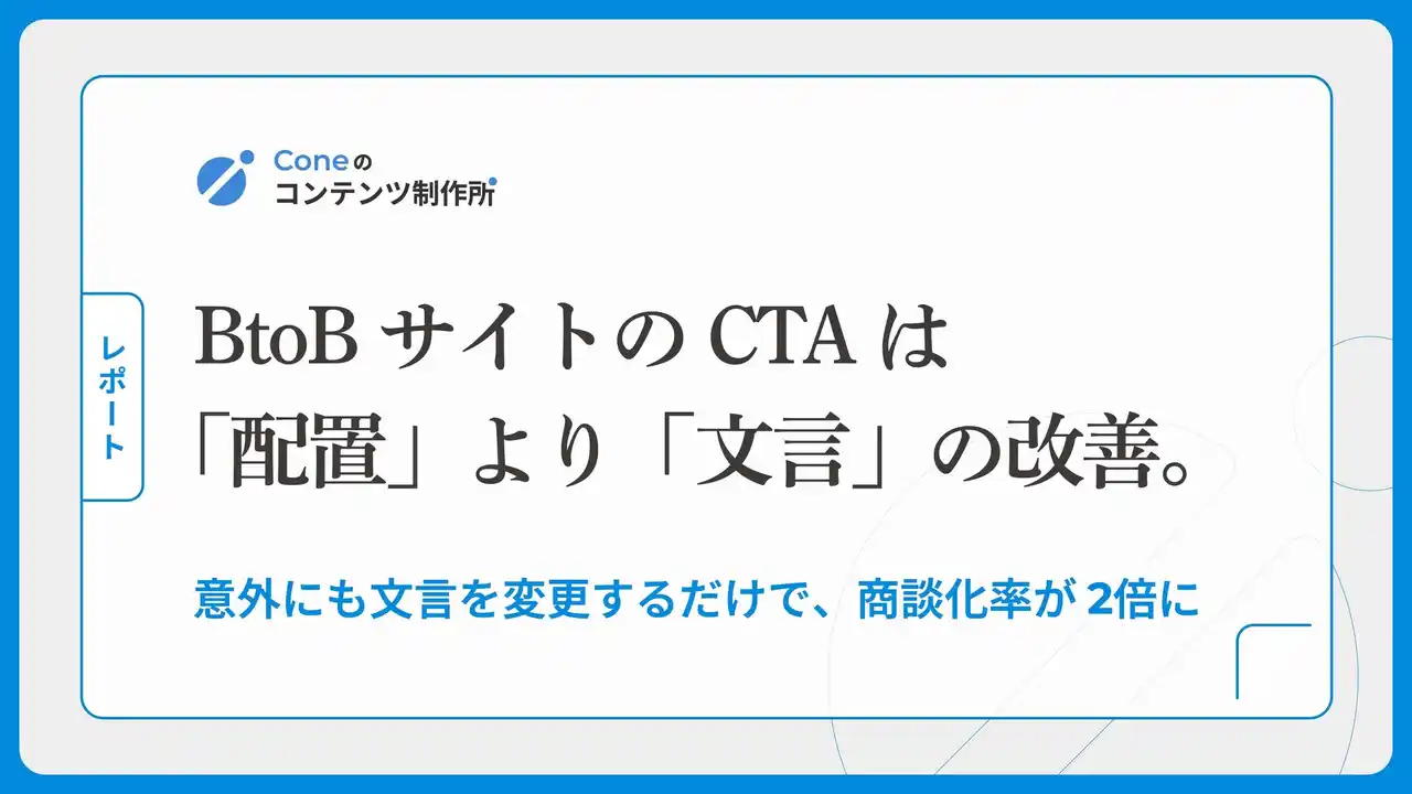 【株式会社Cone】 【調査】BtoBサイトのCTAは「文脈に合わせた配置」より「文言の変更」で商談化率が2倍に