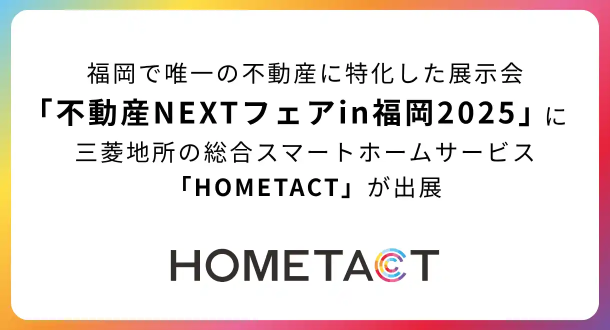【HOMETACT】 福岡で唯一の不動産に特化した展示会「不動産NEXTフェアin福岡2025」に三菱地所の総合スマートホームサービス「HOMETACT」が出展